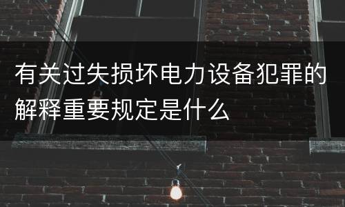有关过失损坏电力设备犯罪的解释重要规定是什么
