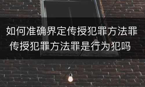 如何准确界定传授犯罪方法罪 传授犯罪方法罪是行为犯吗