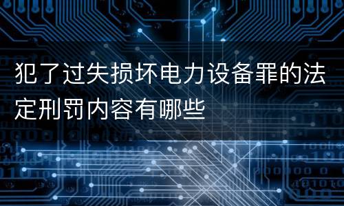 犯了过失损坏电力设备罪的法定刑罚内容有哪些