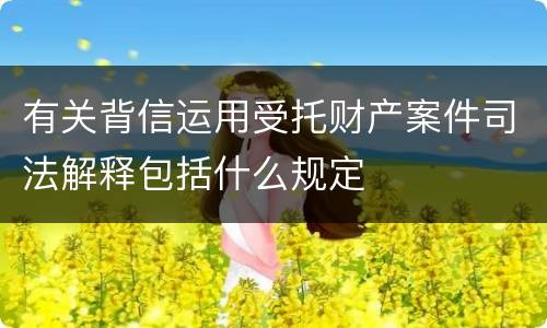 有关背信运用受托财产案件司法解释包括什么规定