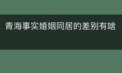 青海事实婚姻同居的差别有啥