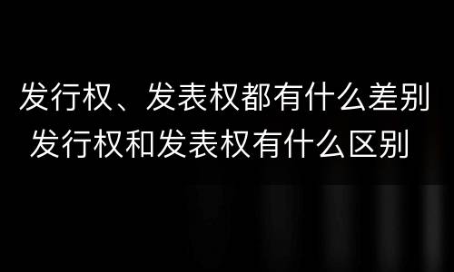 发行权、发表权都有什么差别 发行权和发表权有什么区别