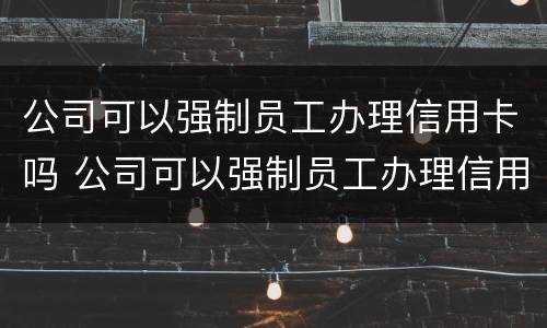 公司可以强制员工办理信用卡吗 公司可以强制员工办理信用卡吗