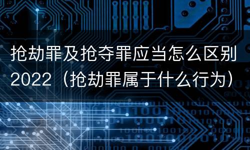 抢劫罪及抢夺罪应当怎么区别2022（抢劫罪属于什么行为）
