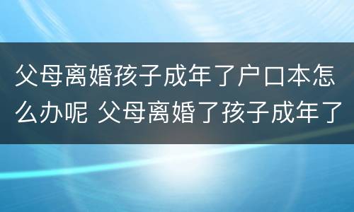 父母离婚孩子成年了户口本怎么办呢 父母离婚了孩子成年了