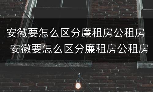 安徽要怎么区分廉租房公租房 安徽要怎么区分廉租房公租房呢