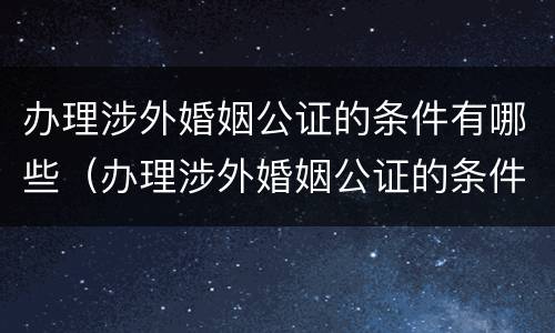 办理涉外婚姻公证的条件有哪些（办理涉外婚姻公证的条件有哪些规定）