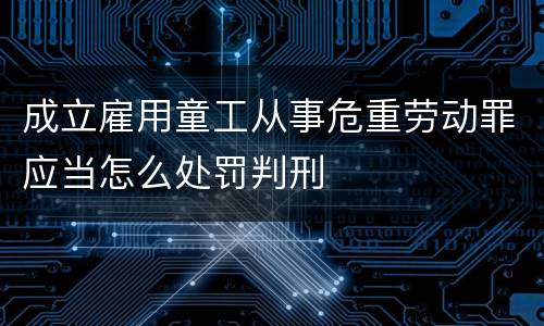 成立雇用童工从事危重劳动罪应当怎么处罚判刑