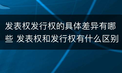 发表权发行权的具体差异有哪些 发表权和发行权有什么区别