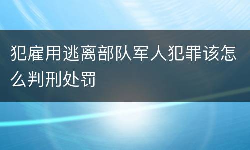 犯雇用逃离部队军人犯罪该怎么判刑处罚