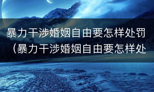 暴力干涉婚姻自由要怎样处罚（暴力干涉婚姻自由要怎样处罚孩子）