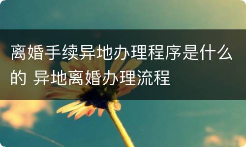离婚手续异地办理程序是什么的 异地离婚办理流程