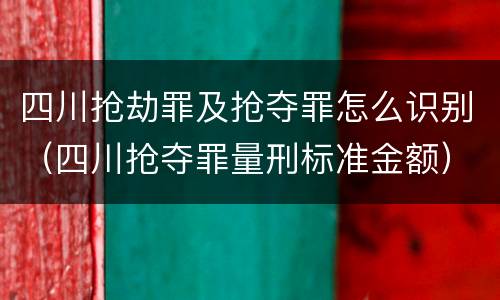四川抢劫罪及抢夺罪怎么识别（四川抢夺罪量刑标准金额）