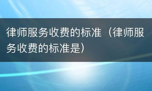 律师服务收费的标准（律师服务收费的标准是）