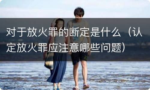 对于放火罪的断定是什么（认定放火罪应注意哪些问题）
