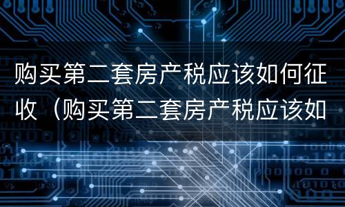 购买第二套房产税应该如何征收（购买第二套房产税应该如何征收呢）