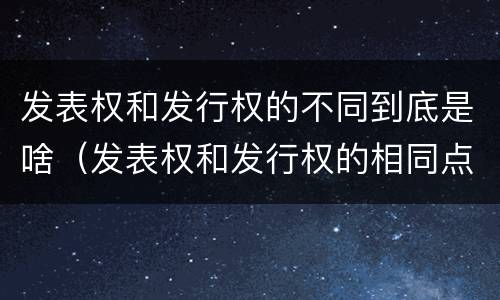 发表权和发行权的不同到底是啥（发表权和发行权的相同点）
