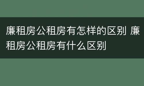 廉租房公租房有怎样的区别 廉租房公租房有什么区别
