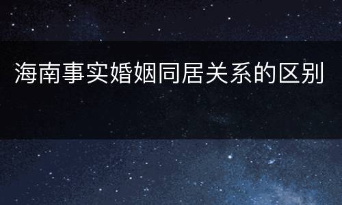 海南事实婚姻同居关系的区别