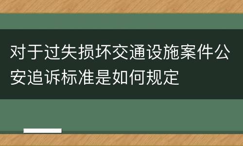 对于过失损坏交通设施案件公安追诉标准是如何规定