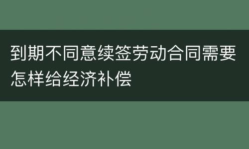 到期不同意续签劳动合同需要怎样给经济补偿