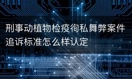 刑事动植物检疫徇私舞弊案件追诉标准怎么样认定
