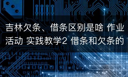 吉林欠条、借条区别是啥 作业活动 实践教学2 借条和欠条的主要区别是什么?