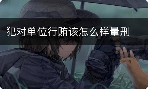 犯对单位行贿该怎么样量刑