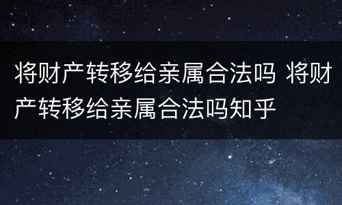 将财产转移给亲属合法吗 将财产转移给亲属合法吗知乎