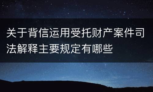 关于背信运用受托财产案件司法解释主要规定有哪些