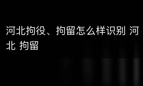 河北拘役、拘留怎么样识别 河北 拘留