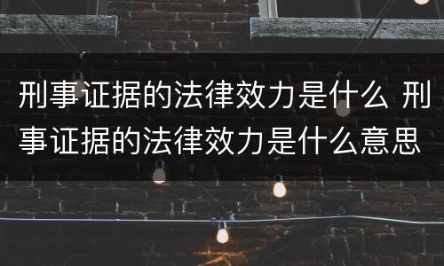 刑事证据的法律效力是什么 刑事证据的法律效力是什么意思