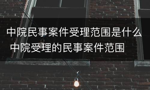中院民事案件受理范围是什么 中院受理的民事案件范围