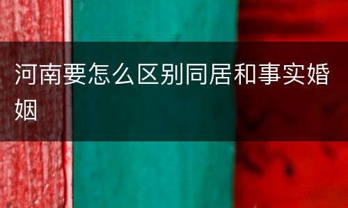 河南要怎么区别同居和事实婚姻
