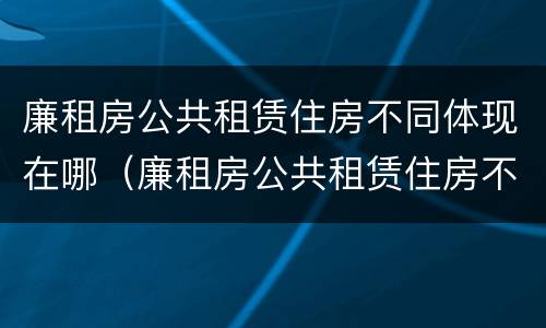 廉租房公共租赁住房不同体现在哪（廉租房公共租赁住房不同体现在哪里）