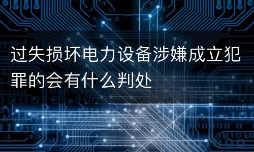 过失损坏电力设备涉嫌成立犯罪的会有什么判处