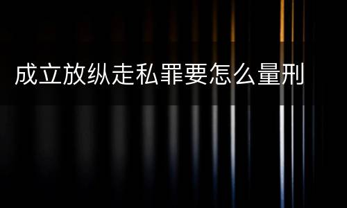成立放纵走私罪要怎么量刑