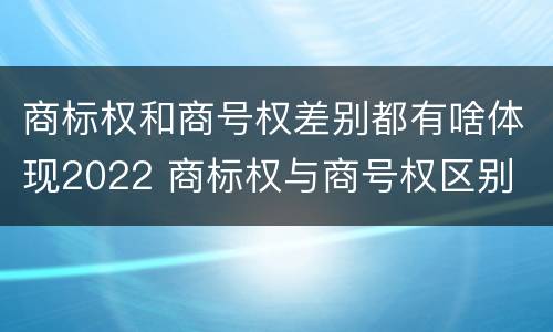 商标权和商号权差别都有啥体现2022 商标权与商号权区别