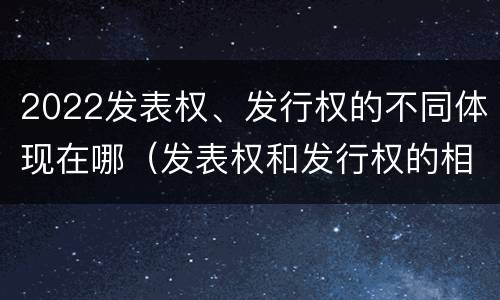 2022发表权、发行权的不同体现在哪（发表权和发行权的相同点）