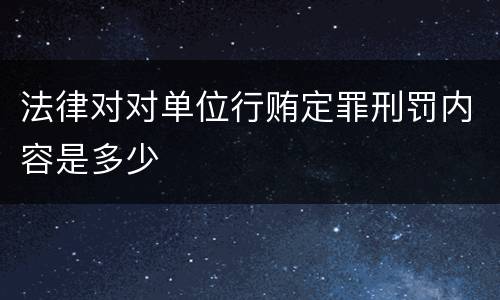 法律对对单位行贿定罪刑罚内容是多少