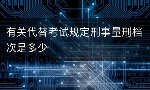 有关代替考试规定刑事量刑档次是多少