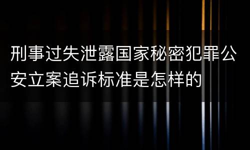 刑事过失泄露国家秘密犯罪公安立案追诉标准是怎样的