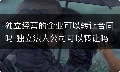 独立经营的企业可以转让合同吗 独立法人公司可以转让吗