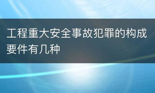 工程重大安全事故犯罪的构成要件有几种