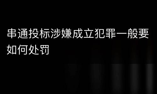 串通投标涉嫌成立犯罪一般要如何处罚