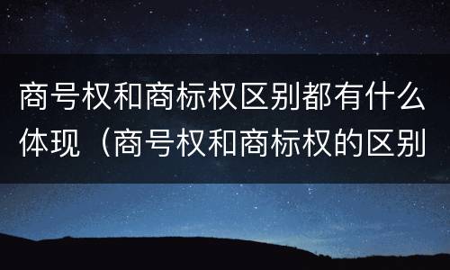 商号权和商标权区别都有什么体现（商号权和商标权的区别）