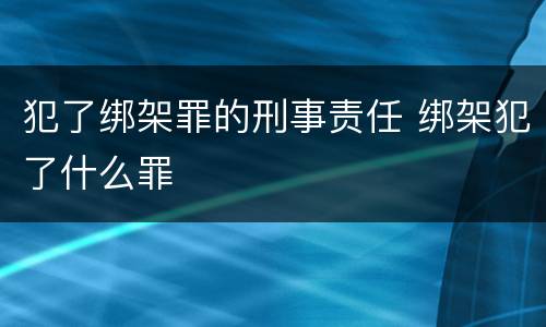 犯了绑架罪的刑事责任 绑架犯了什么罪