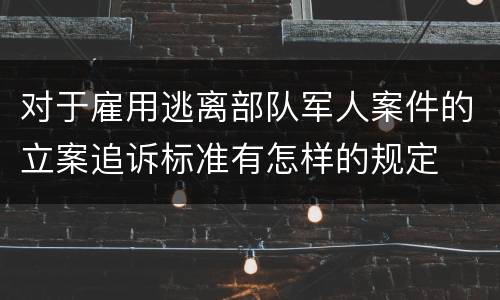 对于雇用逃离部队军人案件的立案追诉标准有怎样的规定