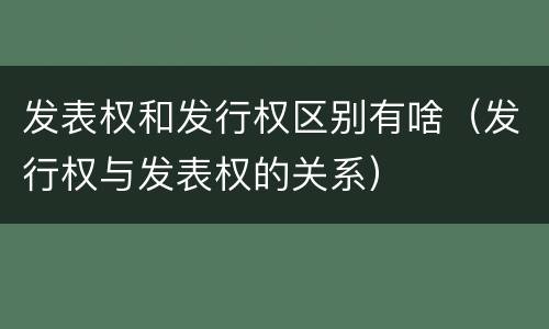 发表权和发行权区别有啥（发行权与发表权的关系）