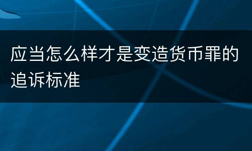 应当怎么样才是变造货币罪的追诉标准